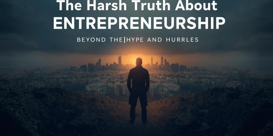 THE HARSH TRUTH ABOUT ENTREPRENEURSHIP BEYOND THE HYPE AND HURDLES